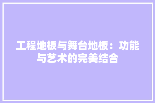 工程地板与舞台地板：功能与艺术的完美结合 现代风格装饰