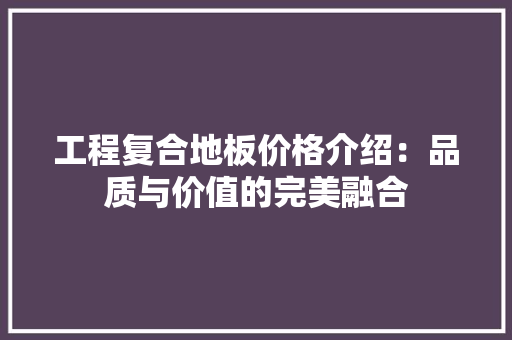 工程复合地板价格介绍：品质与价值的完美融合 现代风格装饰
