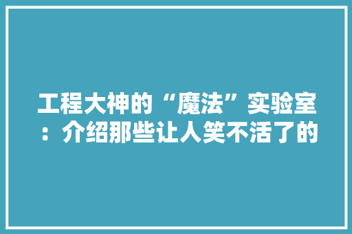 工程大神的“魔法”实验室：介绍那些让人笑不活了的技术趣事 现代风格装饰