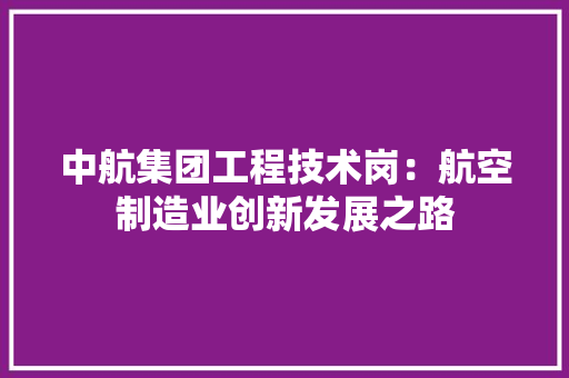 中航集团工程技术岗：航空制造业创新发展之路 家居装修