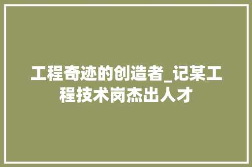 工程奇迹的创造者_记某工程技术岗杰出人才 现代风格装饰