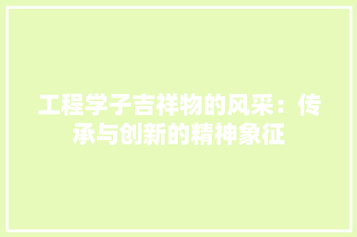 工程学子吉祥物的风采：传承与创新的精神象征 现代风格装饰