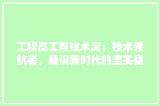 工程局工程技术岗：技术领航者，建设新时代的坚实基石 现代风格装饰