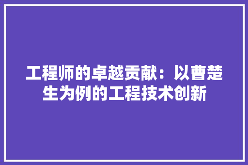 工程师的卓越贡献：以曹楚生为例的工程技术创新