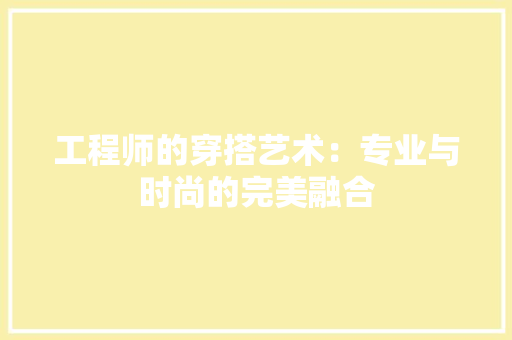 工程师的穿搭艺术：专业与时尚的完美融合