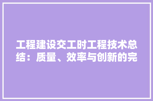 工程建设交工时工程技术总结：质量、效率与创新的完美融合 现代风格装饰