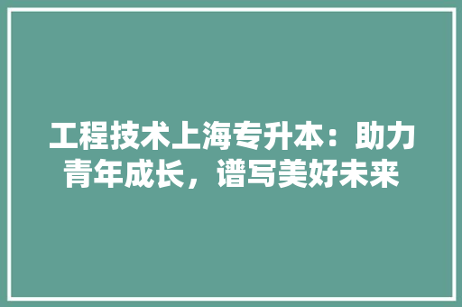 工程技术上海专升本：助力青年成长，谱写美好未来 现代风格装饰