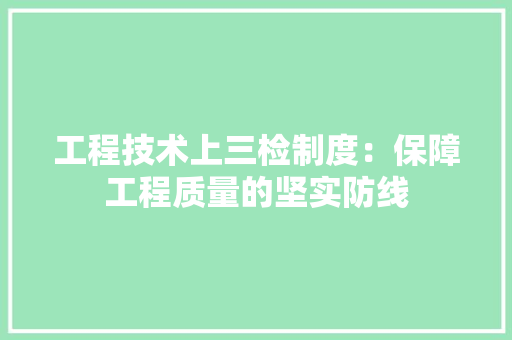 工程技术上三检制度：保障工程质量的坚实防线 现代风格装饰