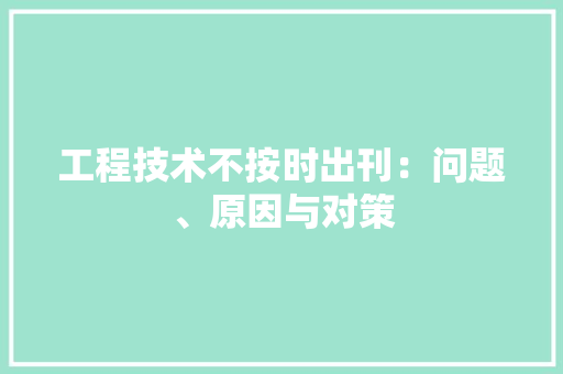 工程技术不按时出刊：问题、原因与对策 现代风格装饰