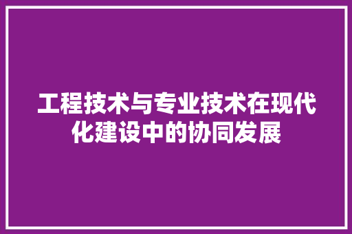 工程技术与专业技术在现代化建设中的协同发展 现代风格装饰