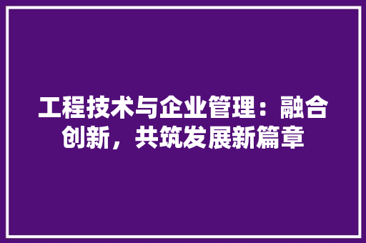 工程技术与企业管理：融合创新，共筑发展新篇章 现代风格装饰