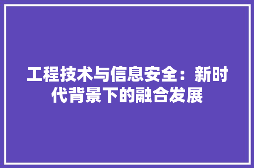 工程技术与信息安全：新时代背景下的融合发展