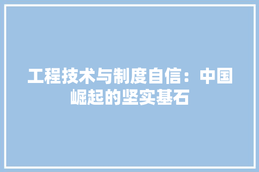 工程技术与制度自信：中国崛起的坚实基石 现代风格装饰