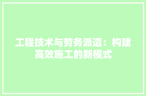 工程技术与劳务派遣：构建高效施工的新模式