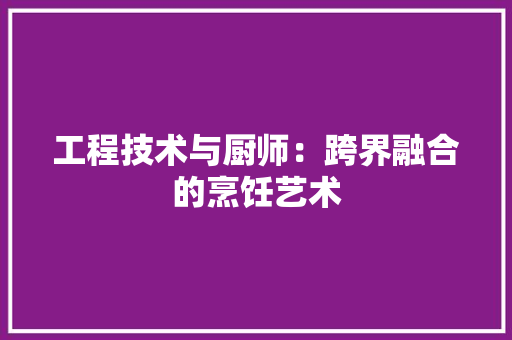 工程技术与厨师：跨界融合的烹饪艺术