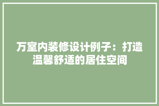 万室内装修设计例子：打造温馨舒适的居住空间 家居装修