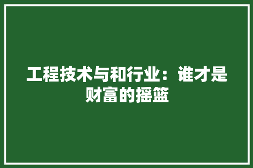 工程技术与和行业：谁才是财富的摇篮