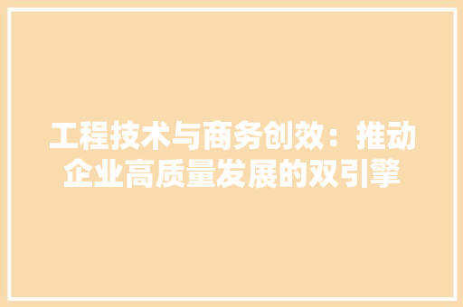 工程技术与商务创效：推动企业高质量发展的双引擎 现代风格装饰