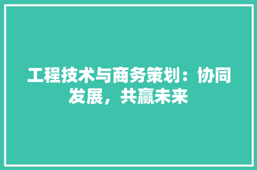工程技术与商务策划：协同发展，共赢未来 现代风格装饰