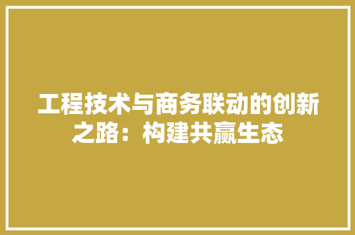 工程技术与商务联动的创新之路：构建共赢生态 现代风格装饰