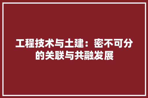工程技术与土建：密不可分的关联与共融发展 现代风格装饰