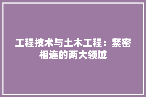 工程技术与土木工程：紧密相连的两大领域 现代风格装饰