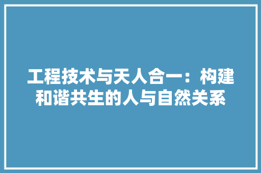 工程技术与天人合一：构建和谐共生的人与自然关系 现代风格装饰