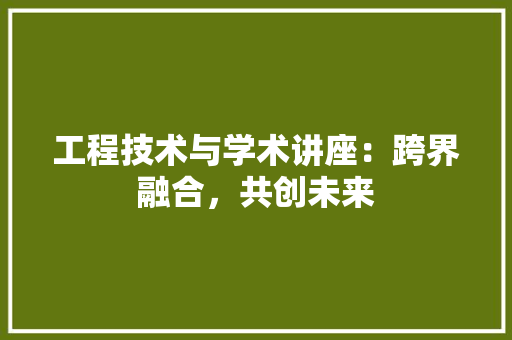 工程技术与学术讲座：跨界融合，共创未来 现代风格装饰