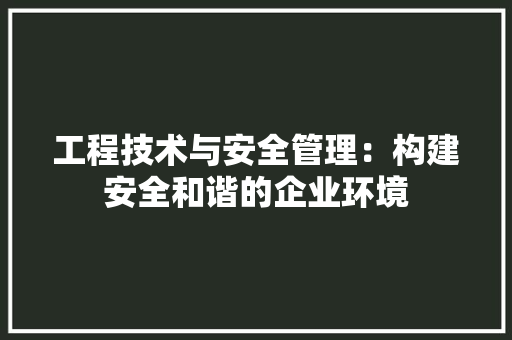 工程技术与安全管理：构建安全和谐的企业环境 现代风格装饰
