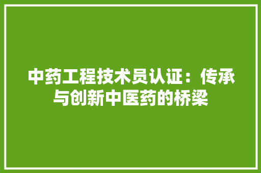 中药工程技术员认证：传承与创新中医药的桥梁 家居装修