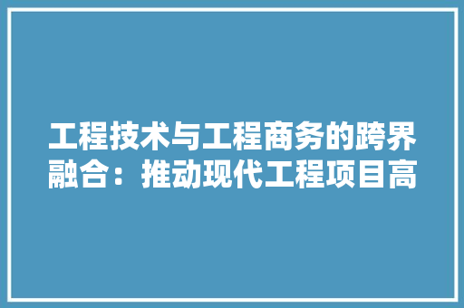工程技术与工程商务的跨界融合：推动现代工程项目高效发展的新路径 现代风格装饰