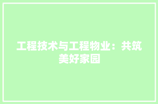 工程技术与工程物业：共筑美好家园 现代风格装饰