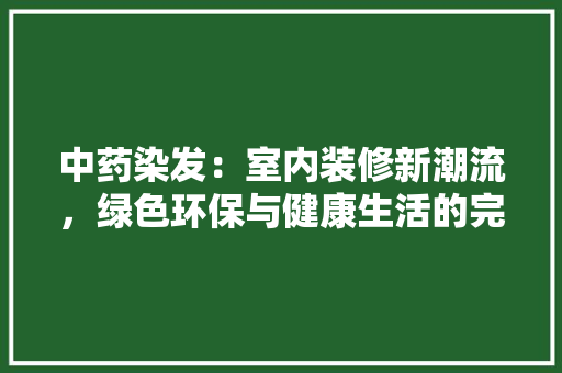 中药染发：室内装修新潮流，绿色环保与健康生活的完美结合 家居装修