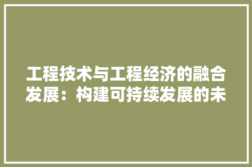 工程技术与工程经济的融合发展：构建可持续发展的未来