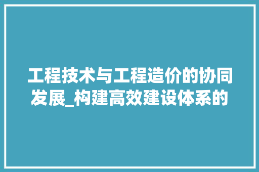 工程技术与工程造价的协同发展_构建高效建设体系的关键