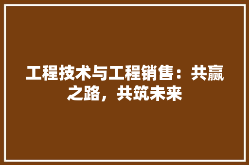 工程技术与工程销售：共赢之路，共筑未来 现代风格装饰