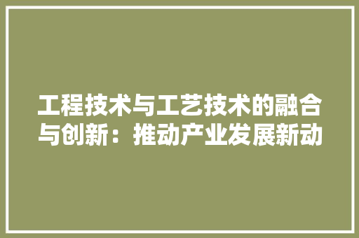 工程技术与工艺技术的融合与创新：推动产业发展新动力 现代风格装饰