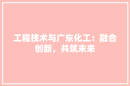 工程技术与广东化工：融合创新，共筑未来