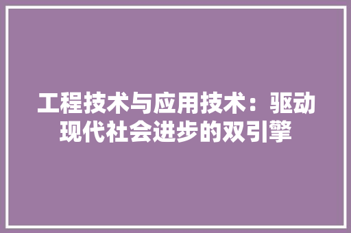 工程技术与应用技术：驱动现代社会进步的双引擎