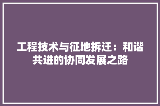 工程技术与征地拆迁：和谐共进的协同发展之路 现代风格装饰
