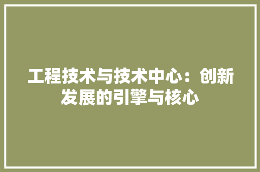 工程技术与技术中心：创新发展的引擎与核心 现代风格装饰