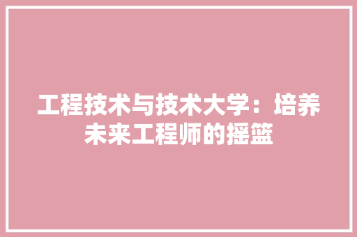 工程技术与技术大学：培养未来工程师的摇篮 现代风格装饰