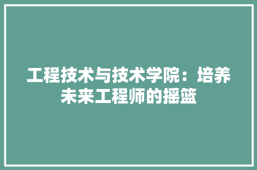 工程技术与技术学院：培养未来工程师的摇篮 现代风格装饰