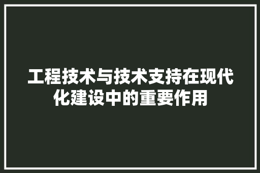 工程技术与技术支持在现代化建设中的重要作用 现代风格装饰