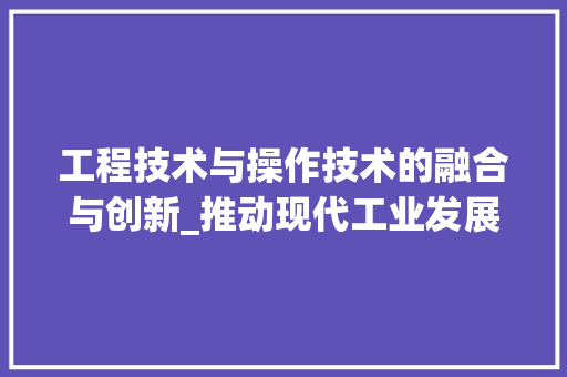 工程技术与操作技术的融合与创新_推动现代工业发展的重要力量