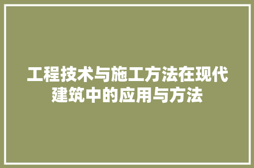 工程技术与施工方法在现代建筑中的应用与方法