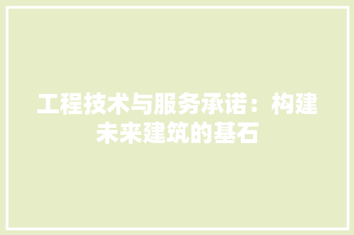 工程技术与服务承诺：构建未来建筑的基石