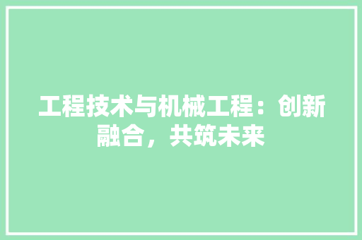 工程技术与机械工程：创新融合，共筑未来 现代风格装饰