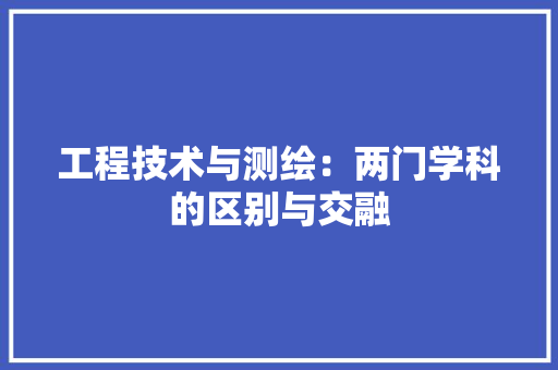 工程技术与测绘：两门学科的区别与交融 现代风格装饰