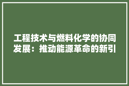 工程技术与燃料化学的协同发展：推动能源革命的新引擎 现代风格装饰